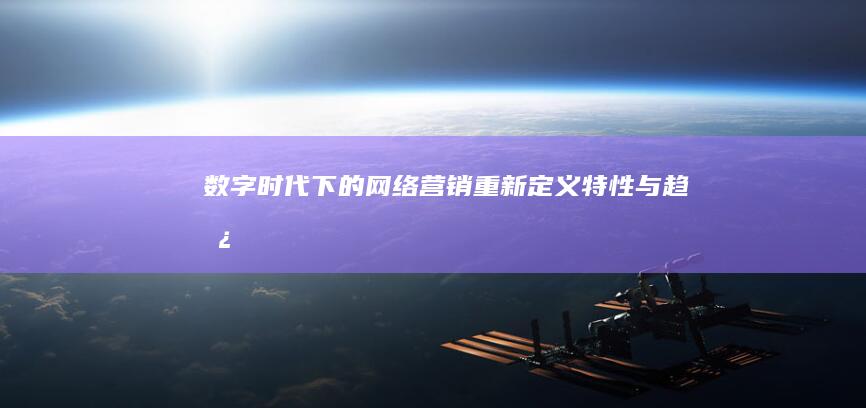 数字时代下的网络营销：重新定义、特性与趋势