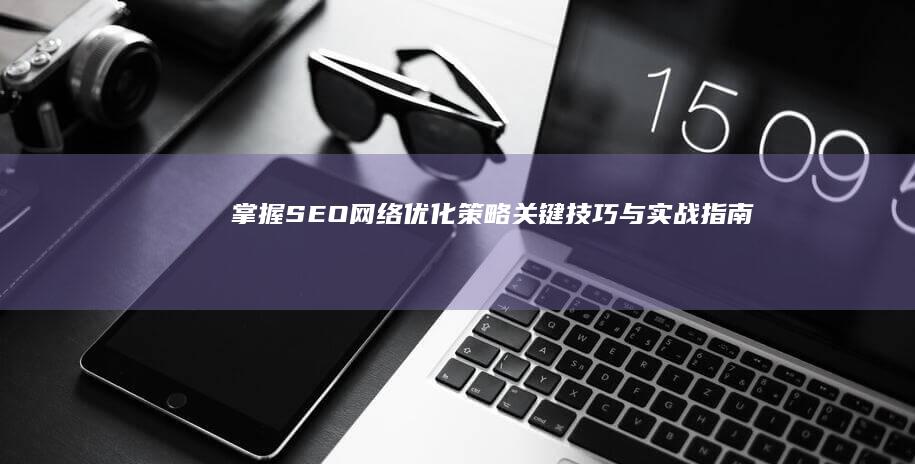 掌握SEO网络优化策略：关键技巧与实战指南