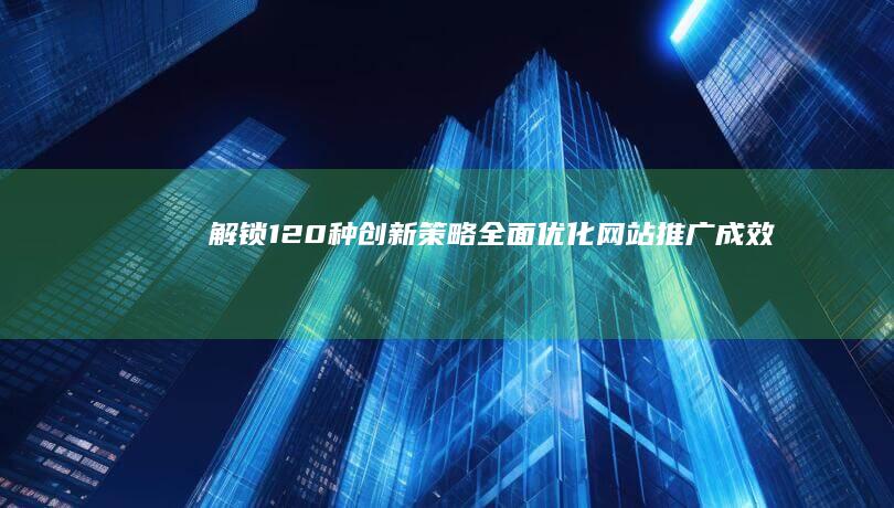 解锁120种创新策略：全面优化网站推广成效