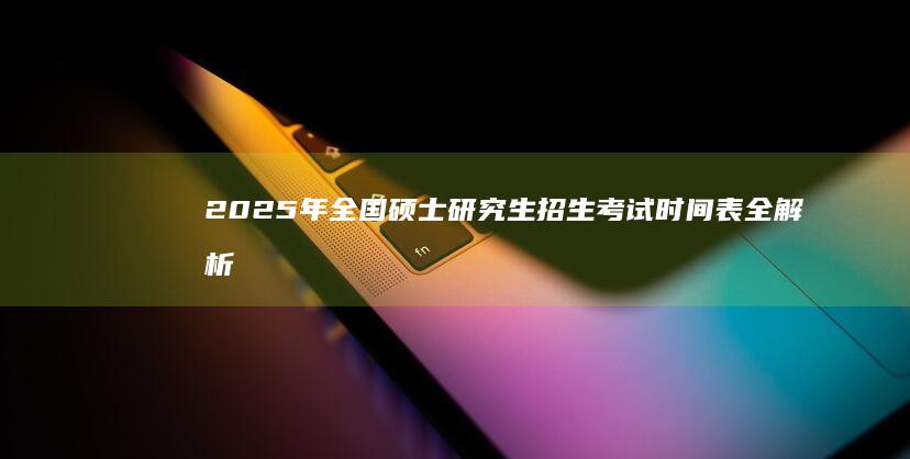 2025年全国硕士研究生招生考试时间表全解析